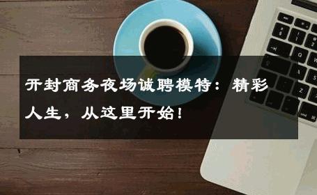 开封商务夜场诚聘模特：精彩人生，从这里开始！