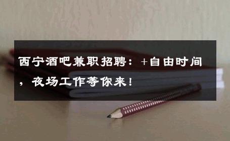 西宁酒吧兼职招聘：+自由时间，夜场工作等你来！