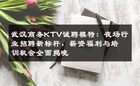 武汉商务KTV诚聘模特：夜场行业招聘新标杆，薪资福利与培训机会全面揭晓