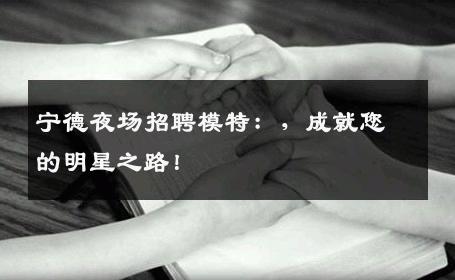 宁德夜场招聘模特：，成就您的明星之路！