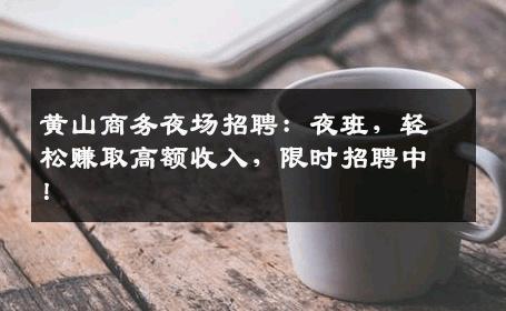 黄山商务夜场招聘：夜班，轻松赚取高额收入，限时招聘中！