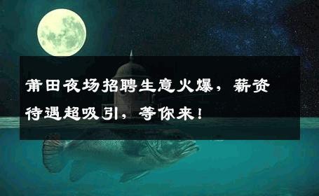莆田夜场招聘生意火爆，薪资待遇超吸引，等你来！