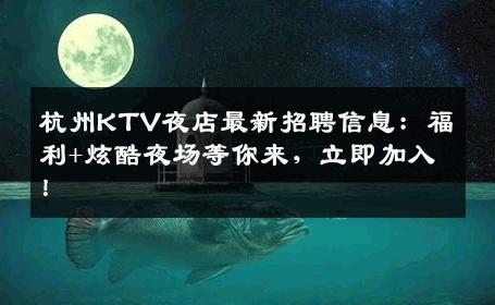 杭州KTV夜店最新招聘信息：福利+炫酷夜场等你来，立即加入！
