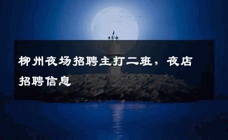 柳州夜场招聘主打二班，夜店招聘信息
