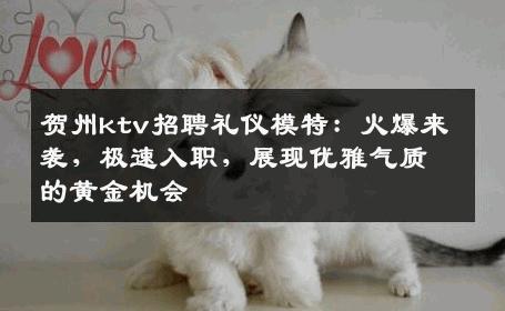 贺州ktv招聘礼仪模特：火爆来袭，极速入职，展现优雅气质的黄金机会