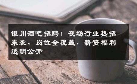 银川酒吧招聘：夜场行业热招来袭，岗位全覆盖，薪资福利透明公开