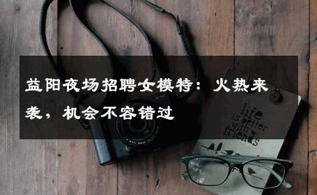 益阳夜场招聘女模特：火热来袭，机会不容错过