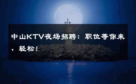 中山KTV夜场招聘：职位等你来，轻松！