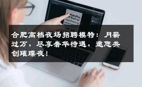合肥高档夜场招聘模特：月薪过万，尽享奢华待遇，邀您共创璀璨夜！