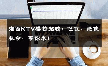 湘西KTV模特招聘：包住、绝佳机会，等你来！