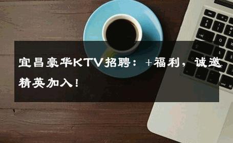 宜昌豪华KTV招聘：+福利，诚邀精英加入！