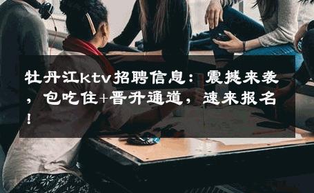 牡丹江ktv招聘信息：震撼来袭，包吃住+晋升通道，速来报名！
