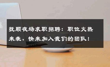 抚顺夜场求职招聘：职位火热来袭，快来加入我们的团队！