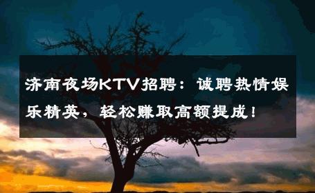 济南夜场KTV招聘：诚聘热情娱乐精英，轻松赚取高额提成！