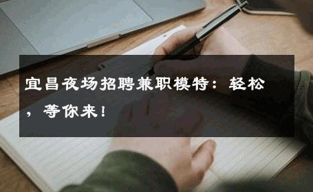 宜昌夜场招聘兼职模特：轻松，等你来！