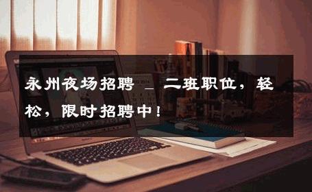 永州夜场招聘 _ 二班职位，轻松，限时招聘中！