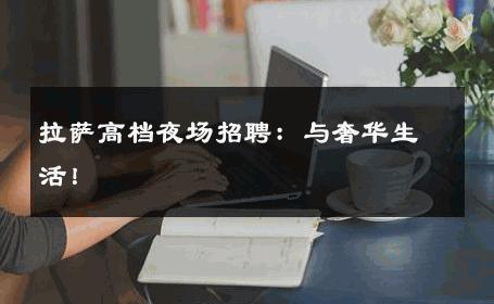 拉萨高档夜场招聘：与奢华生活！