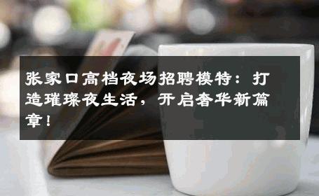 张家口高档夜场招聘模特：打造璀璨夜生活，开启奢华新篇章！