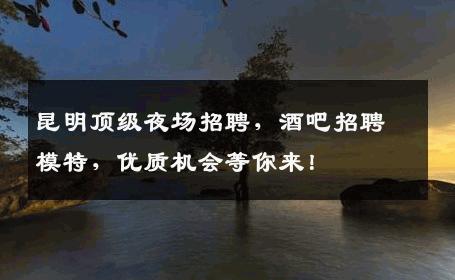 昆明顶级夜场招聘，酒吧招聘模特，优质机会等你来！