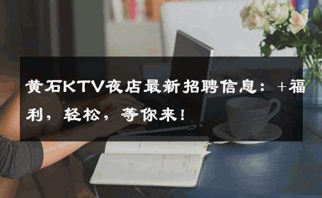 黄石KTV夜店最新招聘信息：+福利，轻松，等你来！