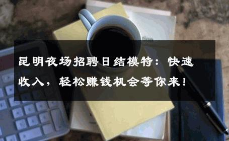 昆明夜场招聘日结模特：快速收入，轻松赚钱机会等你来！