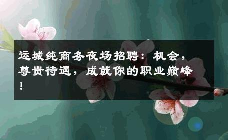 运城纯商务夜场招聘：机会，尊贵待遇，成就你的职业巅峰！