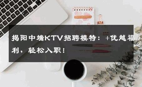 揭阳中端KTV招聘模特：+优越福利，轻松入职！