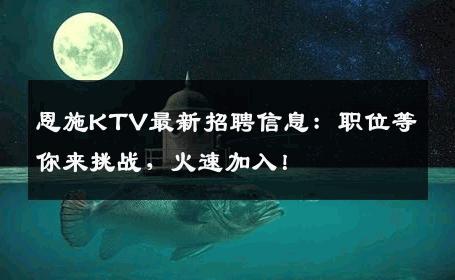 恩施KTV最新招聘信息：职位等你来挑战，火速加入！