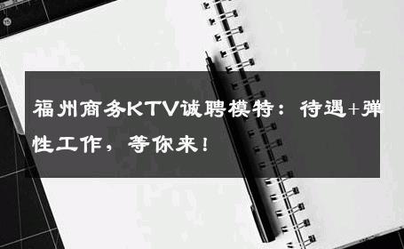 福州商务KTV诚聘模特：待遇+弹性工作，等你来！