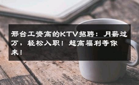 邢台工资高的KTV招聘：月薪过万，轻松入职！超高福利等你来！