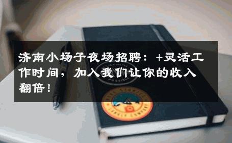 济南小场子夜场招聘：+灵活工作时间，加入我们让你的收入翻倍！