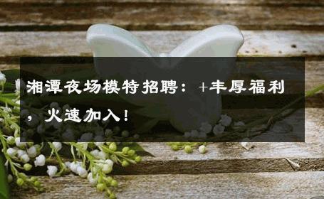 湘潭夜场模特招聘：+丰厚福利，火速加入！