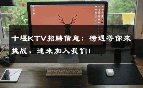 十堰KTV招聘信息：待遇等你来挑战，速来加入我们！