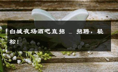 白城夜场酒吧直招 _ 招聘，轻松！