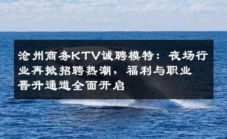沧州商务KTV诚聘模特：夜场行业再掀招聘热潮，福利与职业晋升通道全面开启