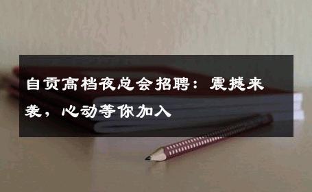 自贡高档夜总会招聘：震撼来袭，心动等你加入