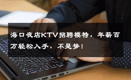 海口夜店KTV招聘模特，年薪百万轻松入手，不是梦！