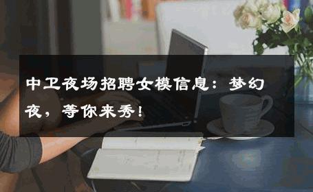 中卫夜场招聘女模信息：梦幻夜，等你来秀!