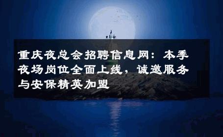 重庆夜总会招聘信息网：本季夜场岗位全面上线，诚邀服务与安保精英加盟