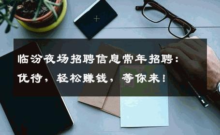 临汾夜场招聘信息常年招聘：优待，轻松赚钱，等你来！