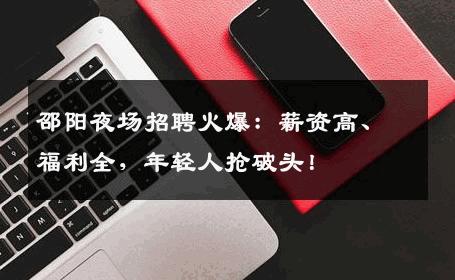 邵阳夜场招聘火爆：薪资高、福利全，年轻人抢破头！