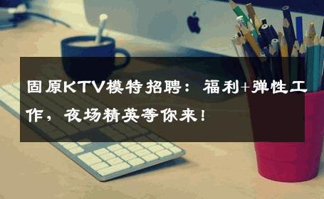 固原KTV模特招聘：福利+弹性工作，夜场精英等你来！