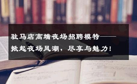 驻马店高端夜场招聘模特——掀起夜场风潮，尽享与魅力！
