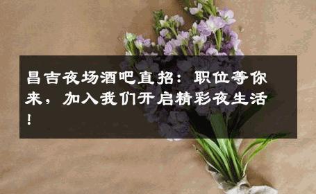 昌吉夜场酒吧直招：职位等你来，加入我们开启精彩夜生活！