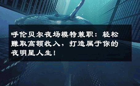 呼伦贝尔夜场模特兼职：轻松赚取高额收入，打造属于你的夜明星人生！