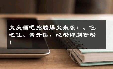 大庆酒吧招聘爆火来袭：、包吃住、晋升快，心动即刻行动！