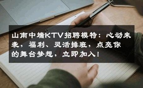 山南中端KTV招聘模特：心动来袭，福利、灵活排班，点亮你的舞台梦想，立即加入！
