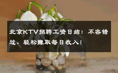 北京KTV招聘工资日结：不容错过，轻松赚取每日收入！