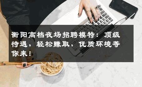 衡阳高档夜场招聘模特：顶级待遇，轻松赚取，优质环境等你来！