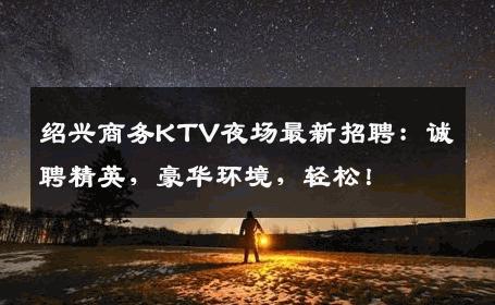 绍兴商务KTV夜场最新招聘：诚聘精英，豪华环境，轻松！